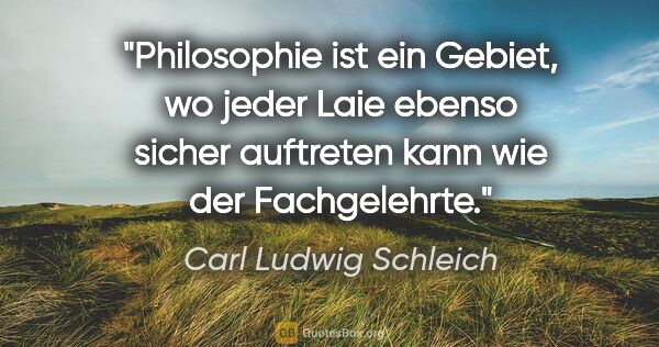 Carl Ludwig Schleich Zitat: "Philosophie ist ein Gebiet, wo jeder Laie ebenso sicher..."