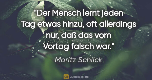 Moritz Schlick Zitat: "Der Mensch lernt jeden Tag etwas hinzu, oft allerdings nur,..."