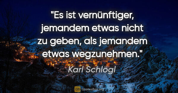 Karl Schlögl Zitat: "Es ist vernünftiger, jemandem etwas nicht zu geben, als..."
