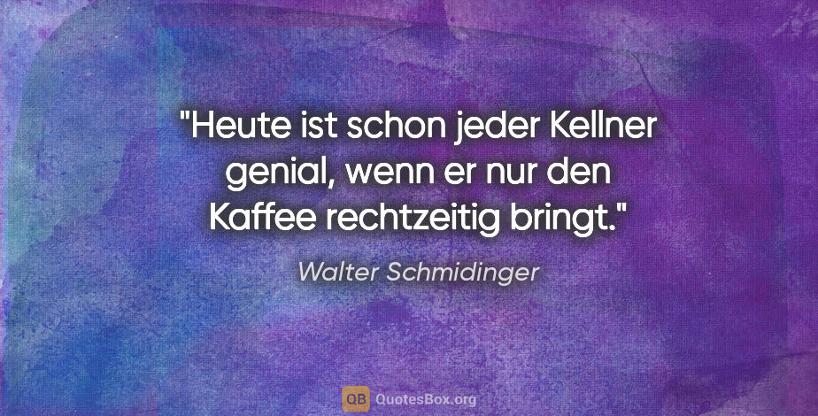 Walter Schmidinger Zitat: "Heute ist schon jeder Kellner genial, wenn er nur den Kaffee..."
