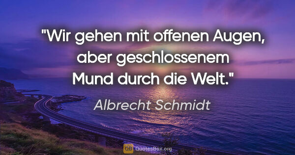Albrecht Schmidt Zitat: "Wir gehen mit offenen Augen, aber geschlossenem Mund durch die..."