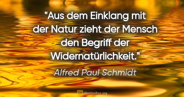 Alfred Paul Schmidt Zitat: "Aus dem Einklang mit der Natur zieht der Mensch den Begriff..."