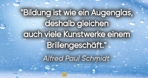 Alfred Paul Schmidt Zitat: "Bildung ist wie ein Augenglas, deshalb gleichen auch viele..."