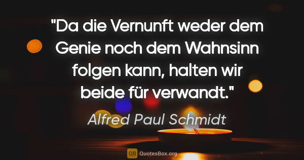 Alfred Paul Schmidt Zitat: "Da die Vernunft weder dem Genie noch dem Wahnsinn folgen kann,..."