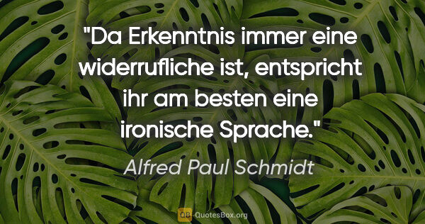 Alfred Paul Schmidt Zitat: "Da Erkenntnis immer eine widerrufliche ist, entspricht ihr am..."