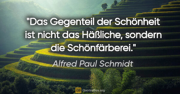 Alfred Paul Schmidt Zitat: "Das Gegenteil der Schönheit ist nicht das Häßliche, sondern..."
