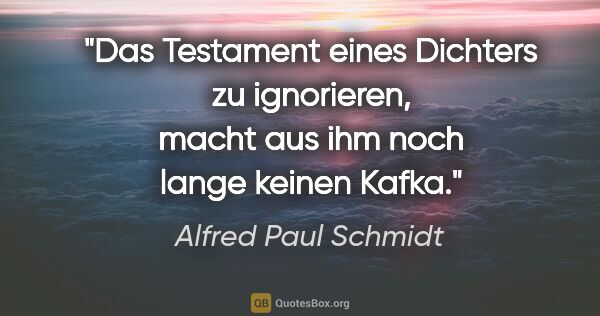 Alfred Paul Schmidt Zitat: "Das Testament eines Dichters zu ignorieren, macht aus ihm noch..."