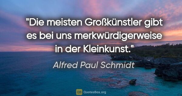 Alfred Paul Schmidt Zitat: "Die meisten Großkünstler gibt es bei uns merkwürdigerweise in..."