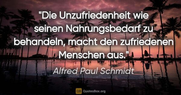 Alfred Paul Schmidt Zitat: "Die Unzufriedenheit wie seinen Nahrungsbedarf zu behandeln,..."