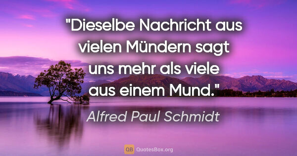 Alfred Paul Schmidt Zitat: "Dieselbe Nachricht aus vielen Mündern sagt uns mehr als viele..."