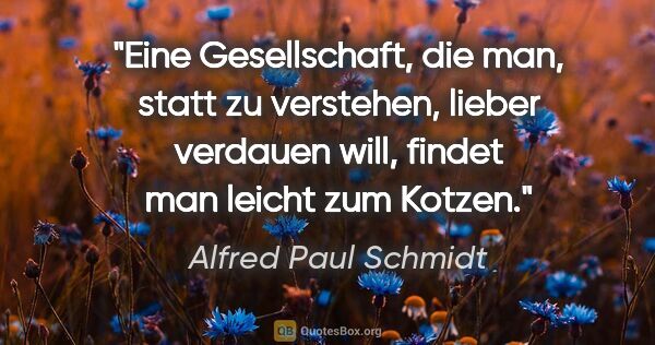 Alfred Paul Schmidt Zitat: "Eine Gesellschaft, die man, statt zu verstehen, lieber..."