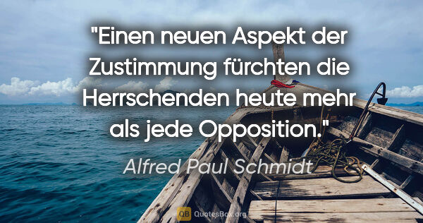Alfred Paul Schmidt Zitat: "Einen neuen Aspekt der Zustimmung fürchten die Herrschenden..."