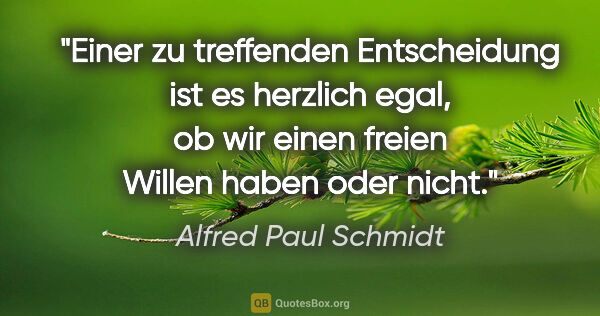Alfred Paul Schmidt Zitat: "Einer zu treffenden Entscheidung ist es herzlich egal, ob wir..."
