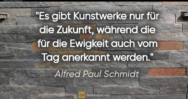 Alfred Paul Schmidt Zitat: "Es gibt Kunstwerke nur für die Zukunft, während die für die..."