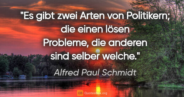 Alfred Paul Schmidt Zitat: "Es gibt zwei Arten von Politikern; die einen lösen Probleme,..."