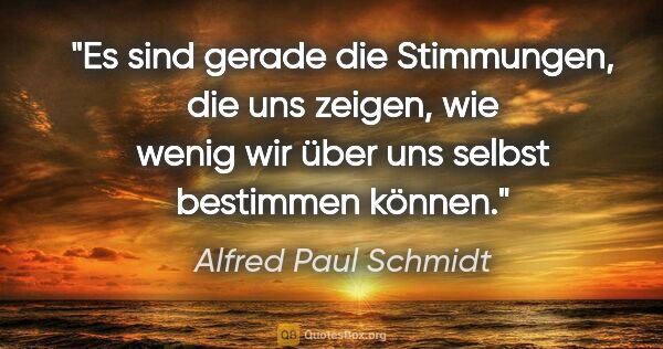 Alfred Paul Schmidt Zitat: "Es sind gerade die Stimmungen, die uns zeigen, wie wenig wir..."
