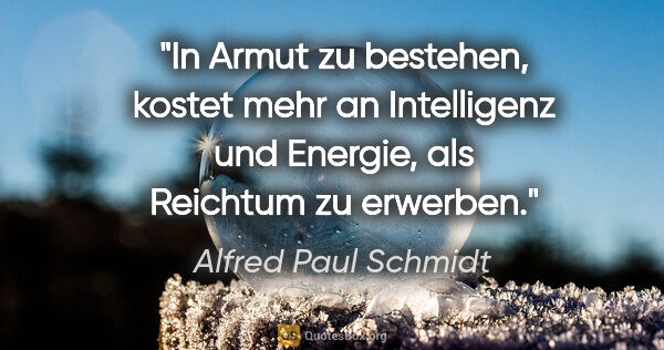 Alfred Paul Schmidt Zitat: "In Armut zu bestehen, kostet mehr an Intelligenz und Energie,..."