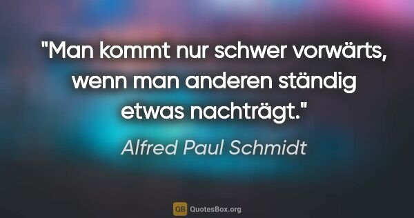 Alfred Paul Schmidt Zitat: "Man kommt nur schwer vorwärts, wenn man anderen ständig etwas..."