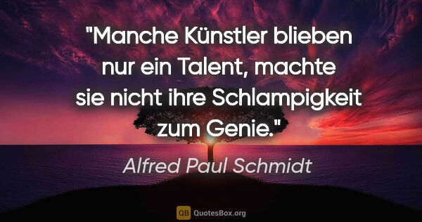 Alfred Paul Schmidt Zitat: "Manche Künstler blieben nur ein Talent, machte sie nicht ihre..."