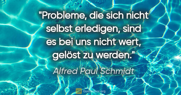 Alfred Paul Schmidt Zitat: "Probleme, die sich nicht selbst erledigen, sind es bei uns..."