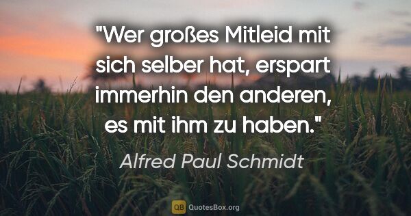 Alfred Paul Schmidt Zitat: "Wer großes Mitleid mit sich selber hat, erspart immerhin den..."