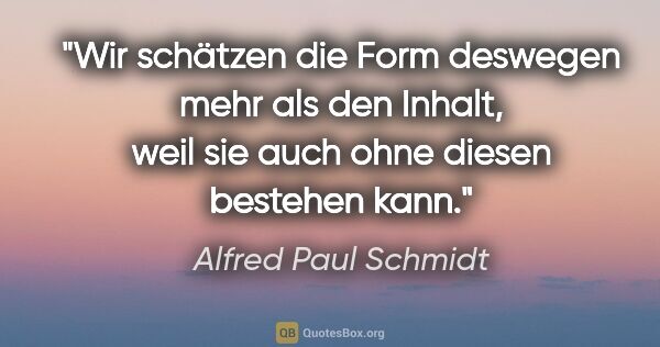Alfred Paul Schmidt Zitat: "Wir schätzen die Form deswegen mehr als den Inhalt, weil sie..."