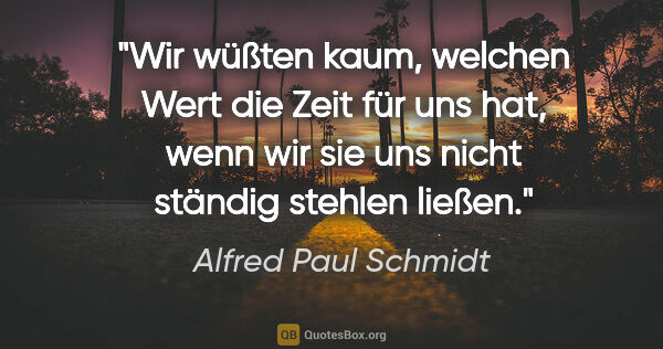 Alfred Paul Schmidt Zitat: "Wir wüßten kaum, welchen Wert die Zeit für uns hat, wenn wir..."