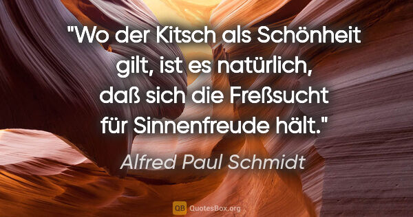 Alfred Paul Schmidt Zitat: "Wo der Kitsch als Schönheit gilt, ist es natürlich, daß sich..."