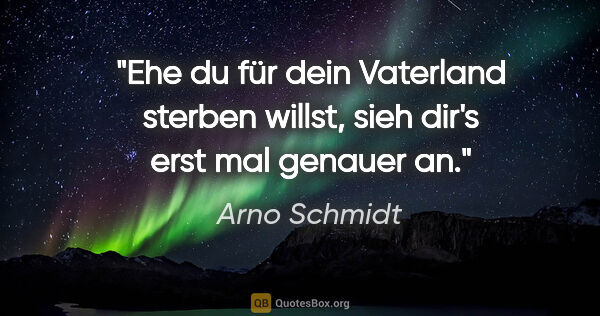 Arno Schmidt Zitat: "Ehe du für dein Vaterland sterben willst, sieh dir's erst mal..."