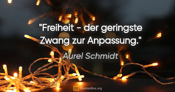 Aurel Schmidt Zitat: "Freiheit - der geringste Zwang zur Anpassung."