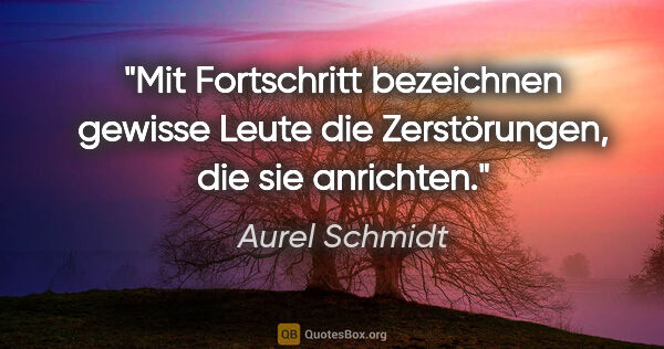 Aurel Schmidt Zitat: "Mit Fortschritt bezeichnen gewisse Leute die Zerstörungen, die..."