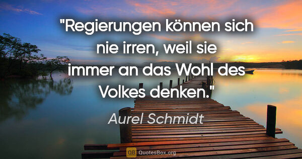 Aurel Schmidt Zitat: "Regierungen können sich nie irren, weil sie immer an das Wohl..."