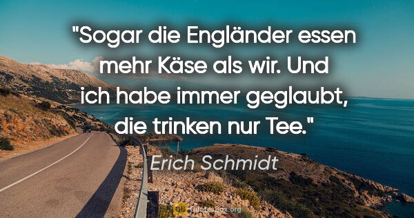 Erich Schmidt Zitat: "Sogar die Engländer essen mehr Käse als wir. Und ich habe..."