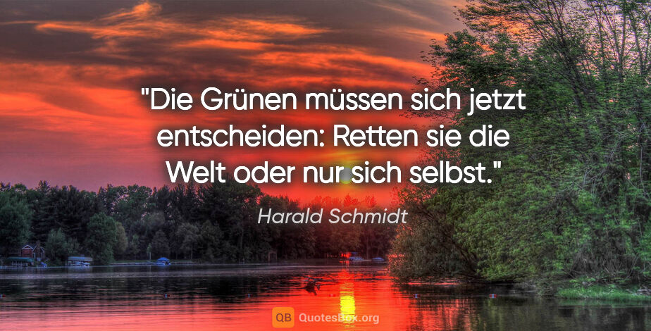 Harald Schmidt Zitat: "Die Grünen müssen sich jetzt entscheiden: Retten sie die Welt..."