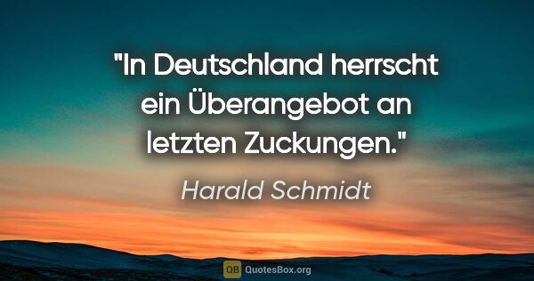 Harald Schmidt Zitat: "In Deutschland herrscht ein Überangebot an letzten Zuckungen."