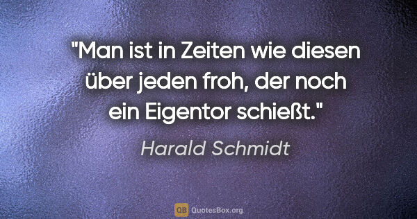 Harald Schmidt Zitat: "Man ist in Zeiten wie diesen über jeden froh, der noch ein..."