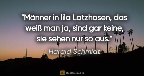 Harald Schmidt Zitat: "Männer in lila Latzhosen, das weiß man ja, sind gar keine, sie..."
