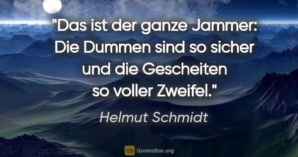 Helmut Schmidt Zitat: "Das ist der ganze Jammer: Die Dummen sind so sicher und die..."
