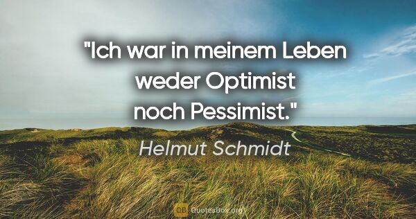 Helmut Schmidt Zitat: "Ich war in meinem Leben weder Optimist noch Pessimist."