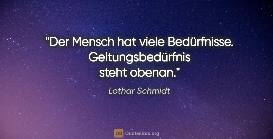 Lothar Schmidt Zitat: "Der Mensch hat viele Bedürfnisse. Geltungsbedürfnis steht obenan."