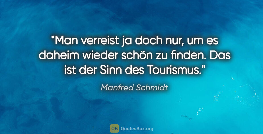 Manfred Schmidt Zitat: "Man verreist ja doch nur, um es daheim wieder schön zu finden...."