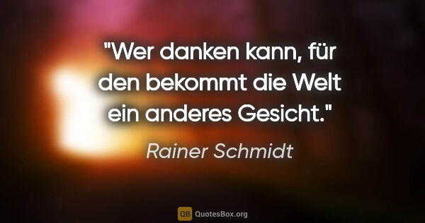 Rainer Schmidt Zitat: "Wer danken kann, für den bekommt die Welt ein anderes Gesicht."