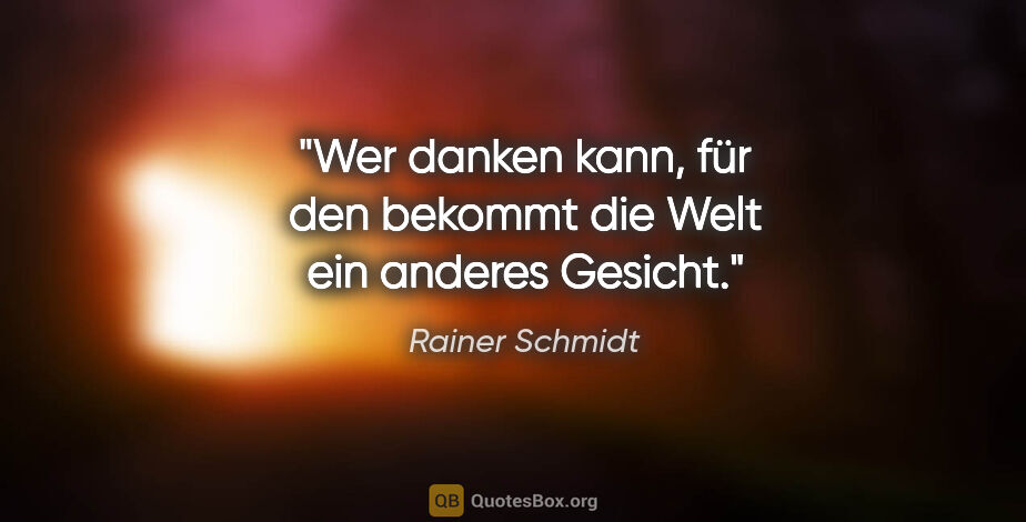 Rainer Schmidt Zitat: "Wer danken kann, für den bekommt die Welt ein anderes Gesicht."