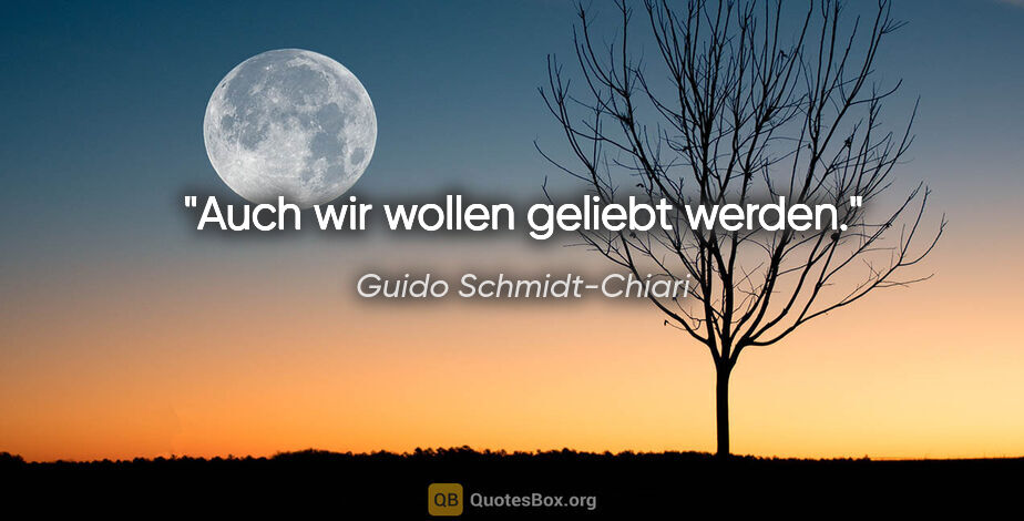 Guido Schmidt-Chiari Zitat: "Auch wir wollen geliebt werden."