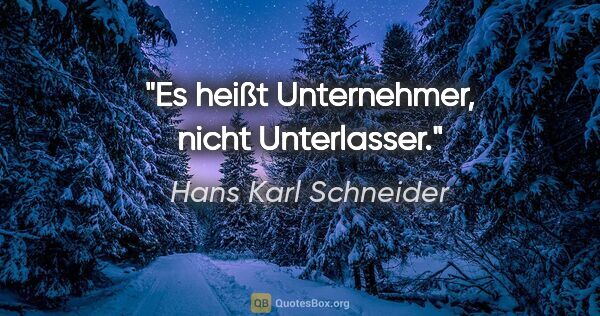 Hans Karl Schneider Zitat: "Es heißt Unternehmer, nicht Unterlasser."