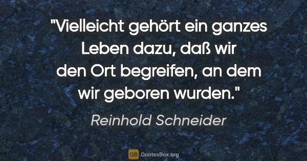 Reinhold Schneider Zitat: "Vielleicht gehört ein ganzes Leben dazu, daß wir den Ort..."