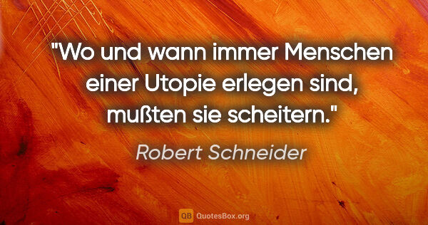 Robert Schneider Zitat: "Wo und wann immer Menschen einer Utopie erlegen sind, mußten..."