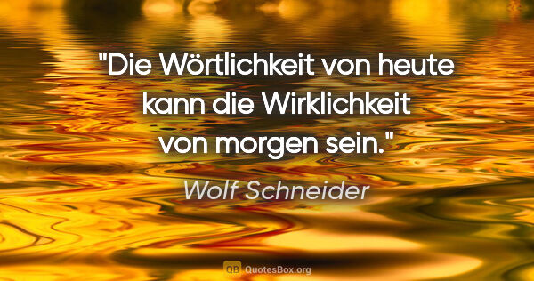 Wolf Schneider Zitat: "Die Wörtlichkeit von heute kann die Wirklichkeit von morgen sein."