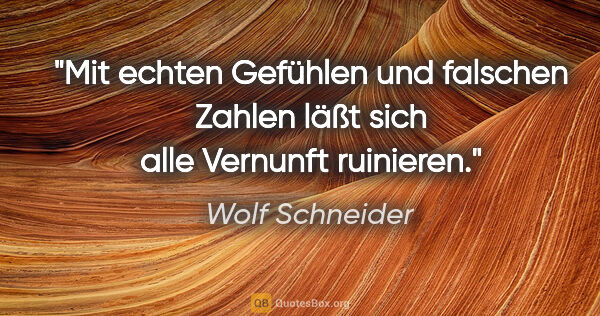 Wolf Schneider Zitat: "Mit echten Gefühlen und falschen Zahlen läßt sich alle..."