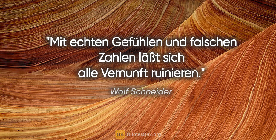 Wolf Schneider Zitat: "Mit echten Gefühlen und falschen Zahlen läßt sich alle..."